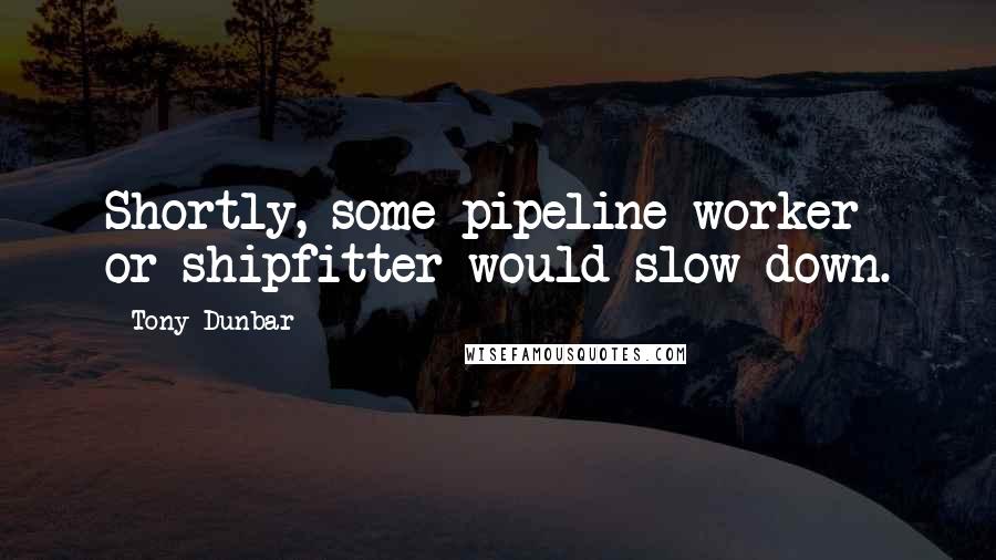 Tony Dunbar Quotes: Shortly, some pipeline worker or shipfitter would slow down.