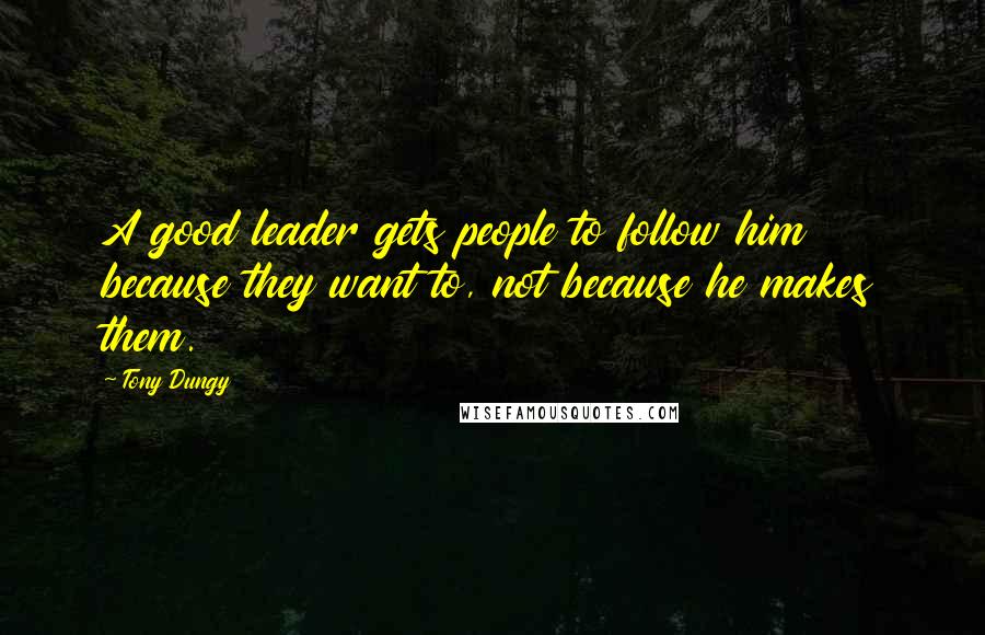 Tony Dungy Quotes: A good leader gets people to follow him because they want to, not because he makes them.