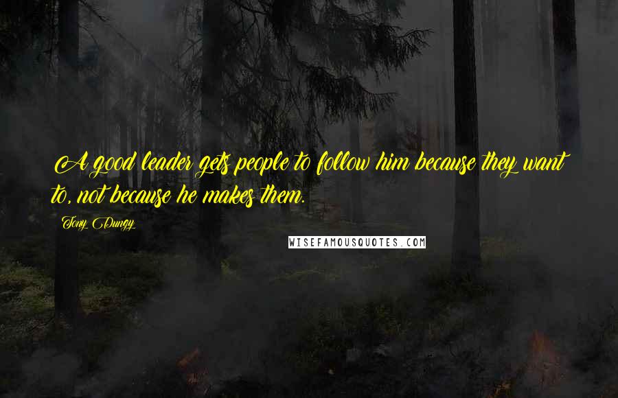 Tony Dungy Quotes: A good leader gets people to follow him because they want to, not because he makes them.