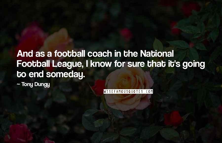 Tony Dungy Quotes: And as a football coach in the National Football League, I know for sure that it's going to end someday.