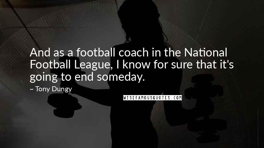 Tony Dungy Quotes: And as a football coach in the National Football League, I know for sure that it's going to end someday.
