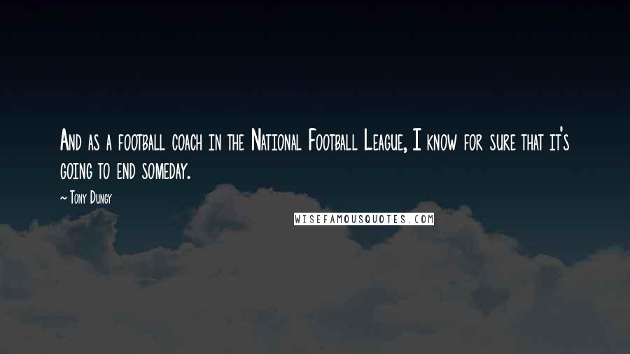 Tony Dungy Quotes: And as a football coach in the National Football League, I know for sure that it's going to end someday.