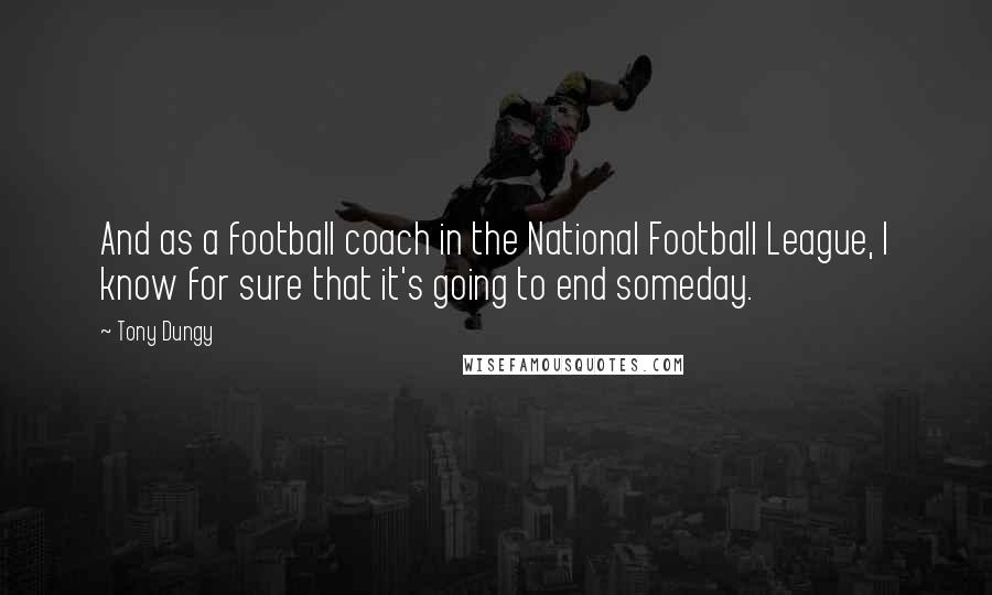 Tony Dungy Quotes: And as a football coach in the National Football League, I know for sure that it's going to end someday.