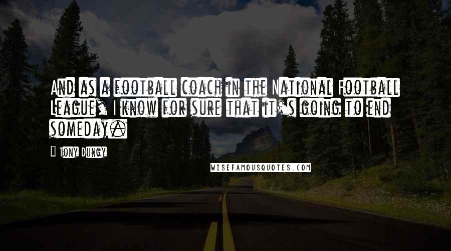 Tony Dungy Quotes: And as a football coach in the National Football League, I know for sure that it's going to end someday.