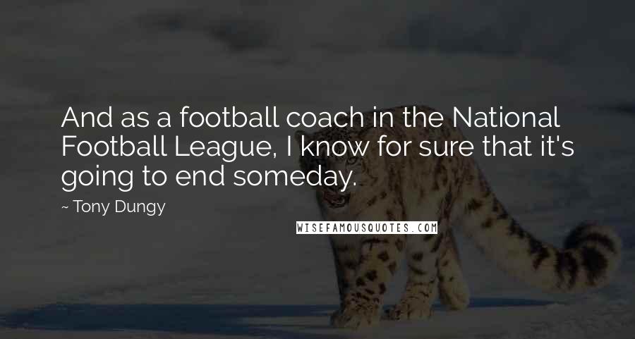 Tony Dungy Quotes: And as a football coach in the National Football League, I know for sure that it's going to end someday.