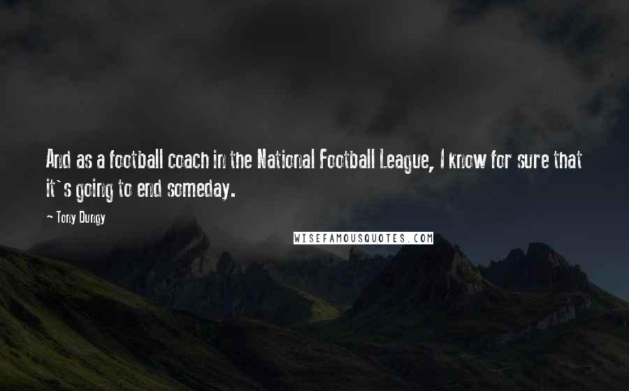 Tony Dungy Quotes: And as a football coach in the National Football League, I know for sure that it's going to end someday.