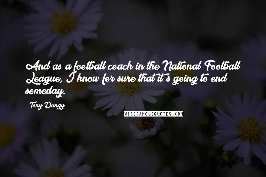 Tony Dungy Quotes: And as a football coach in the National Football League, I know for sure that it's going to end someday.