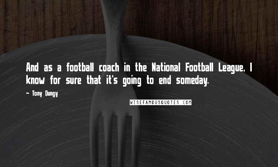 Tony Dungy Quotes: And as a football coach in the National Football League, I know for sure that it's going to end someday.