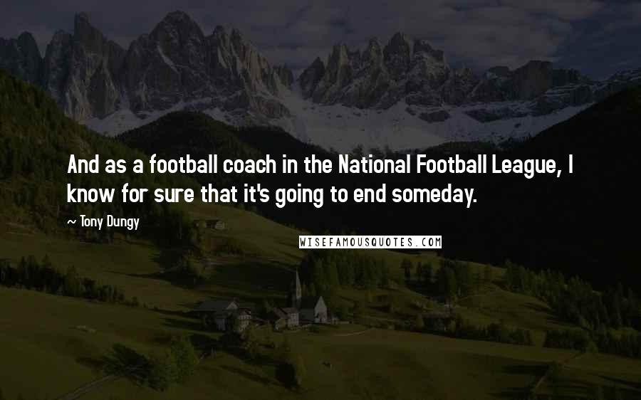 Tony Dungy Quotes: And as a football coach in the National Football League, I know for sure that it's going to end someday.