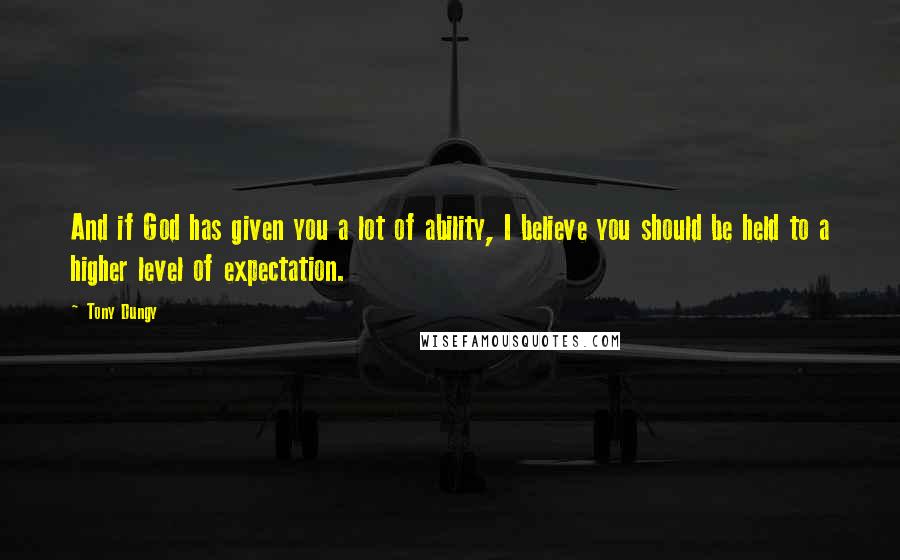 Tony Dungy Quotes: And if God has given you a lot of ability, I believe you should be held to a higher level of expectation.