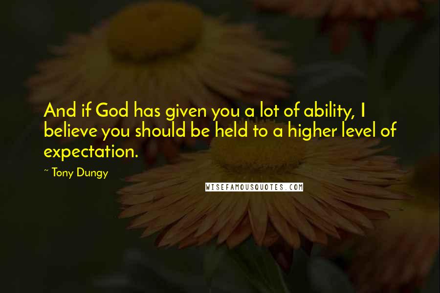 Tony Dungy Quotes: And if God has given you a lot of ability, I believe you should be held to a higher level of expectation.