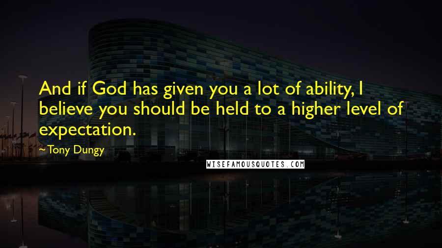 Tony Dungy Quotes: And if God has given you a lot of ability, I believe you should be held to a higher level of expectation.