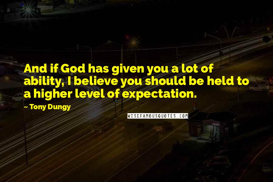 Tony Dungy Quotes: And if God has given you a lot of ability, I believe you should be held to a higher level of expectation.