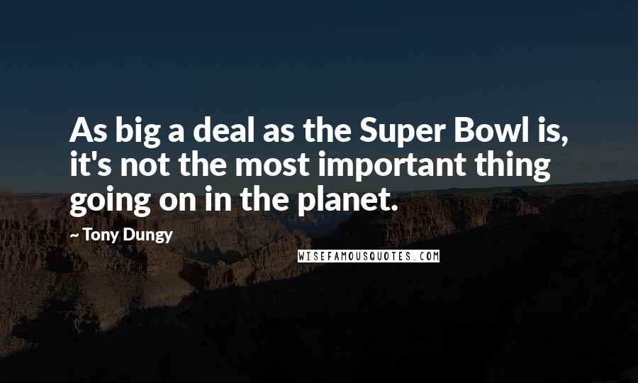 Tony Dungy Quotes: As big a deal as the Super Bowl is, it's not the most important thing going on in the planet.