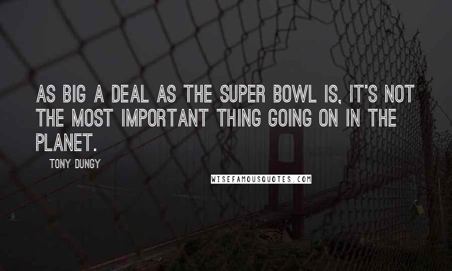 Tony Dungy Quotes: As big a deal as the Super Bowl is, it's not the most important thing going on in the planet.