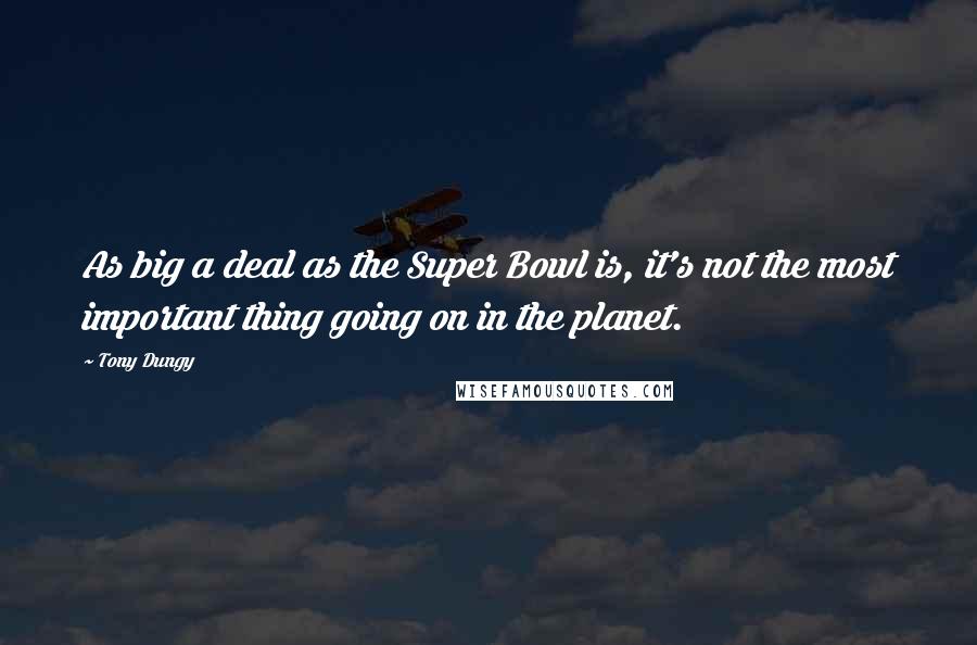 Tony Dungy Quotes: As big a deal as the Super Bowl is, it's not the most important thing going on in the planet.