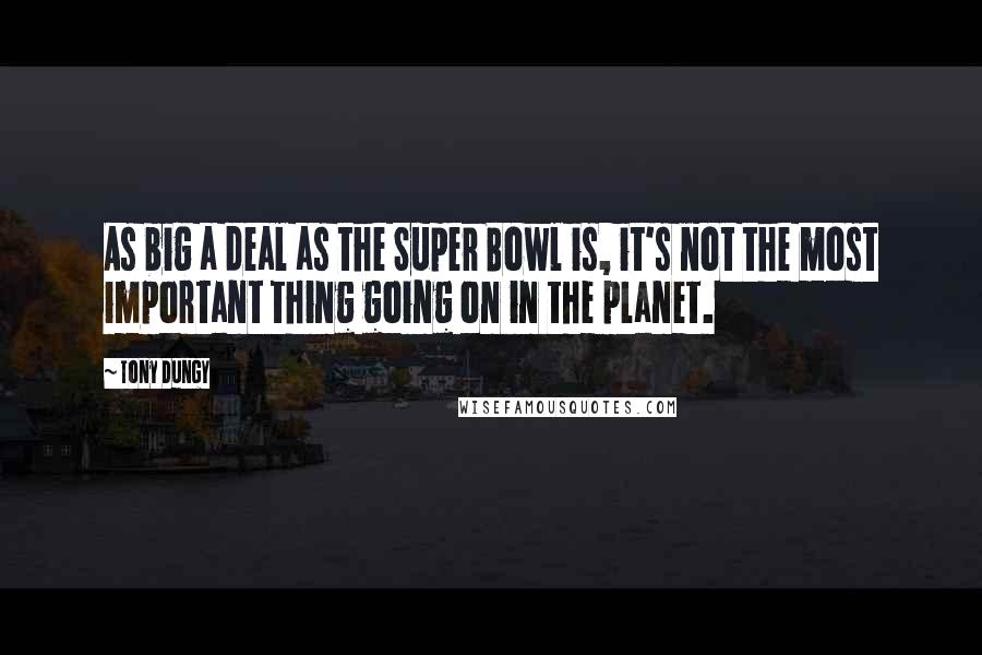 Tony Dungy Quotes: As big a deal as the Super Bowl is, it's not the most important thing going on in the planet.