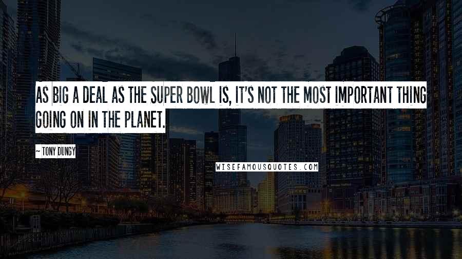 Tony Dungy Quotes: As big a deal as the Super Bowl is, it's not the most important thing going on in the planet.