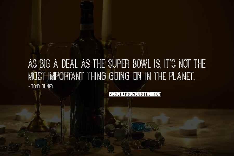 Tony Dungy Quotes: As big a deal as the Super Bowl is, it's not the most important thing going on in the planet.