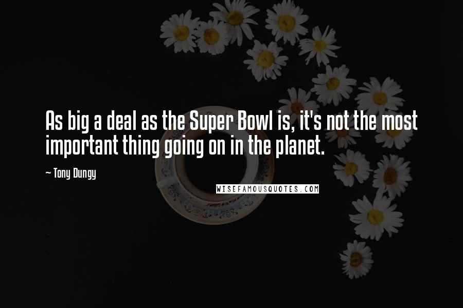 Tony Dungy Quotes: As big a deal as the Super Bowl is, it's not the most important thing going on in the planet.