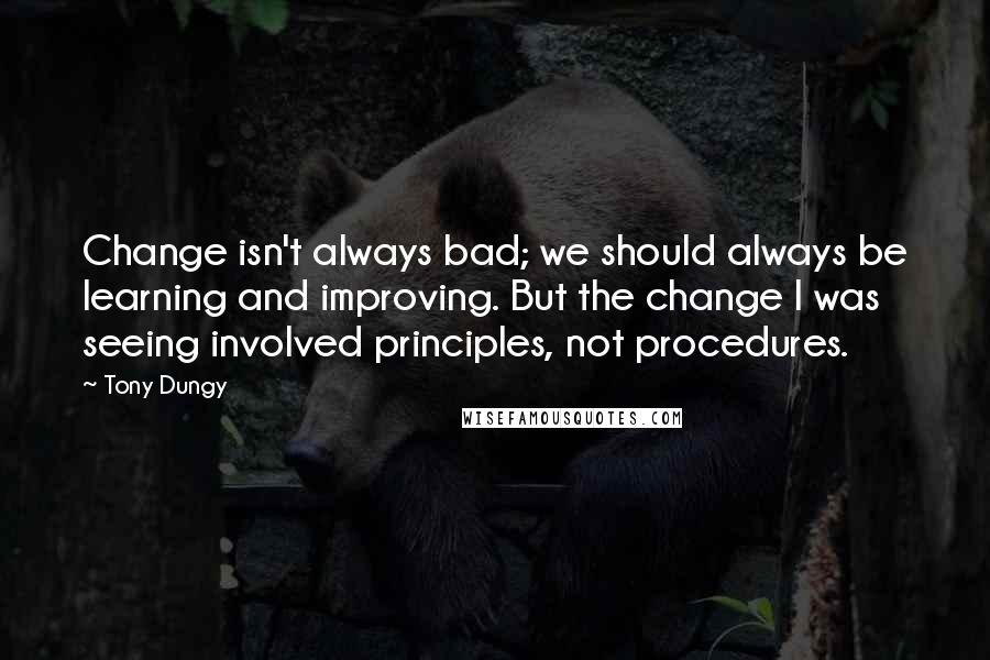 Tony Dungy Quotes: Change isn't always bad; we should always be learning and improving. But the change I was seeing involved principles, not procedures.