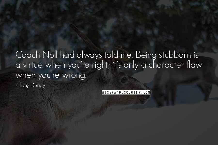 Tony Dungy Quotes: Coach Noll had always told me, Being stubborn is a virtue when you're right; it's only a character flaw when you're wrong.