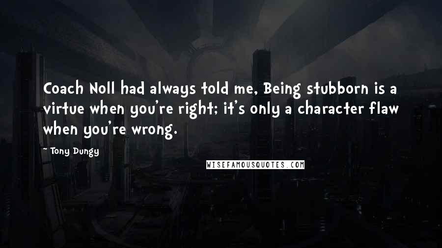 Tony Dungy Quotes: Coach Noll had always told me, Being stubborn is a virtue when you're right; it's only a character flaw when you're wrong.