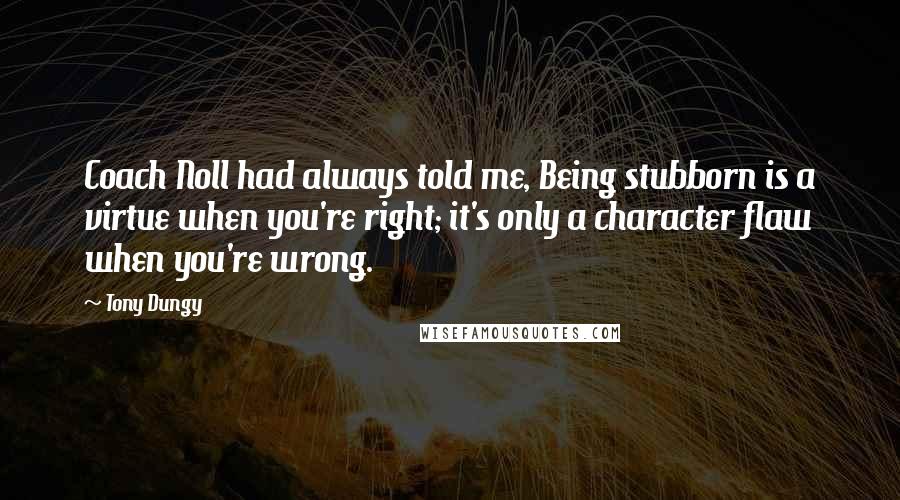 Tony Dungy Quotes: Coach Noll had always told me, Being stubborn is a virtue when you're right; it's only a character flaw when you're wrong.