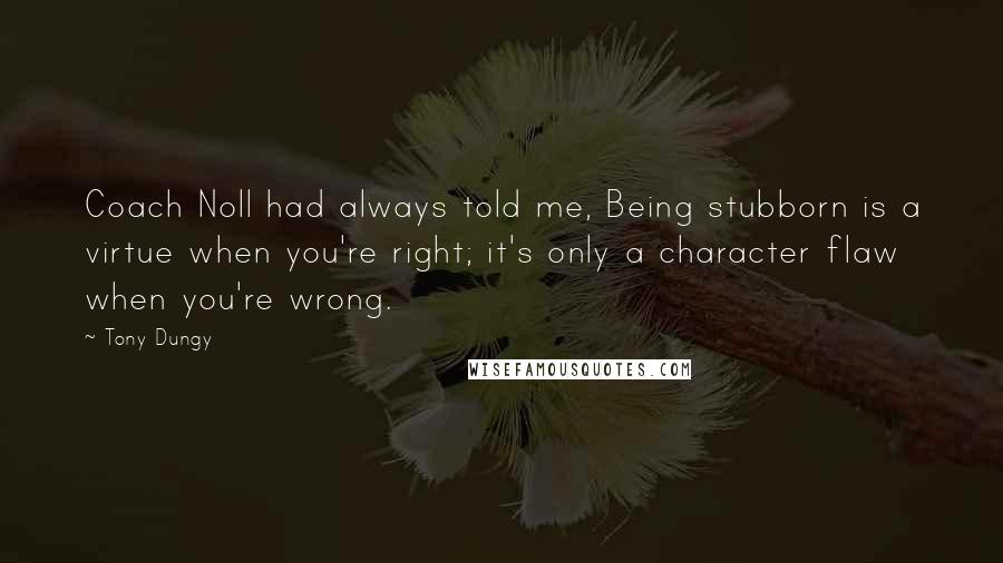 Tony Dungy Quotes: Coach Noll had always told me, Being stubborn is a virtue when you're right; it's only a character flaw when you're wrong.