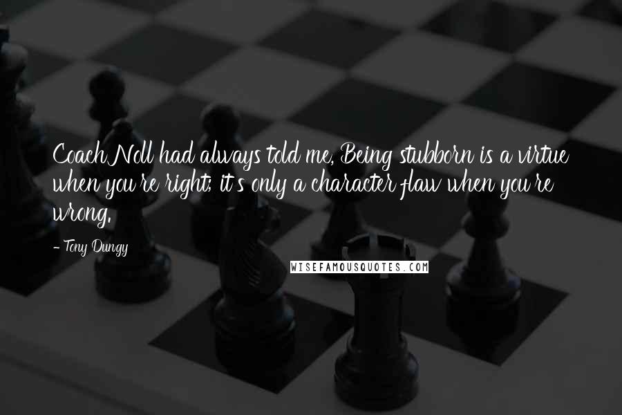 Tony Dungy Quotes: Coach Noll had always told me, Being stubborn is a virtue when you're right; it's only a character flaw when you're wrong.