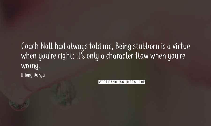 Tony Dungy Quotes: Coach Noll had always told me, Being stubborn is a virtue when you're right; it's only a character flaw when you're wrong.