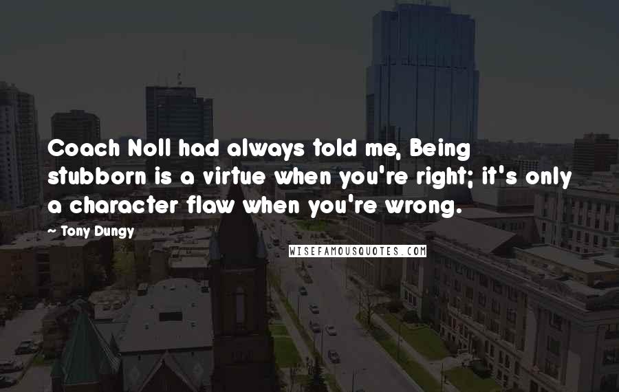 Tony Dungy Quotes: Coach Noll had always told me, Being stubborn is a virtue when you're right; it's only a character flaw when you're wrong.