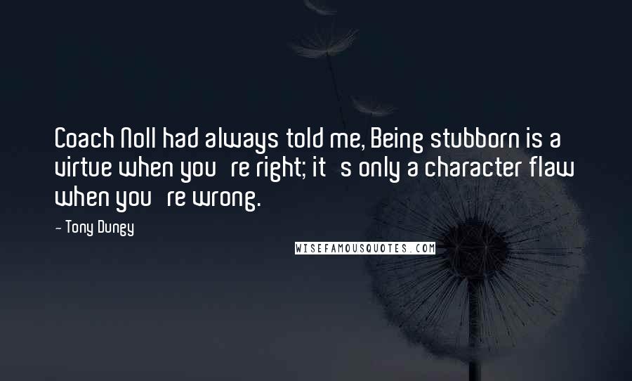 Tony Dungy Quotes: Coach Noll had always told me, Being stubborn is a virtue when you're right; it's only a character flaw when you're wrong.