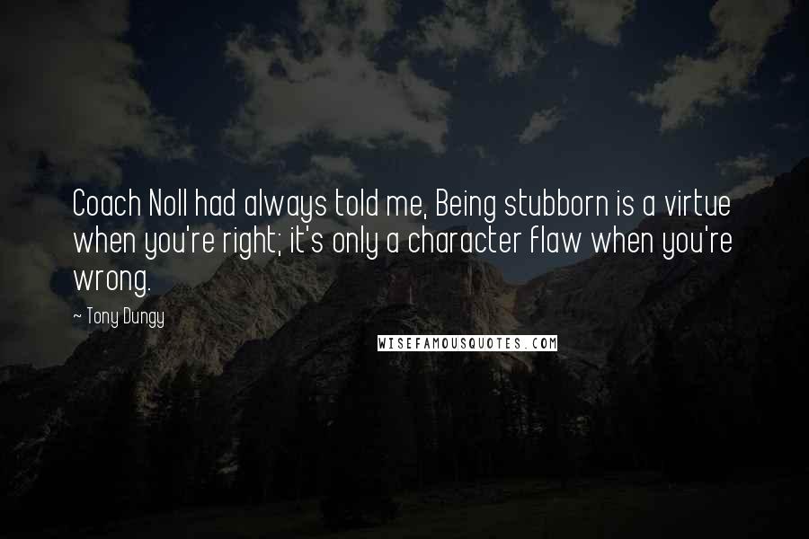 Tony Dungy Quotes: Coach Noll had always told me, Being stubborn is a virtue when you're right; it's only a character flaw when you're wrong.