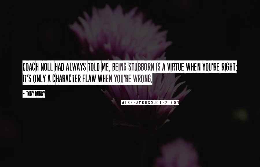 Tony Dungy Quotes: Coach Noll had always told me, Being stubborn is a virtue when you're right; it's only a character flaw when you're wrong.