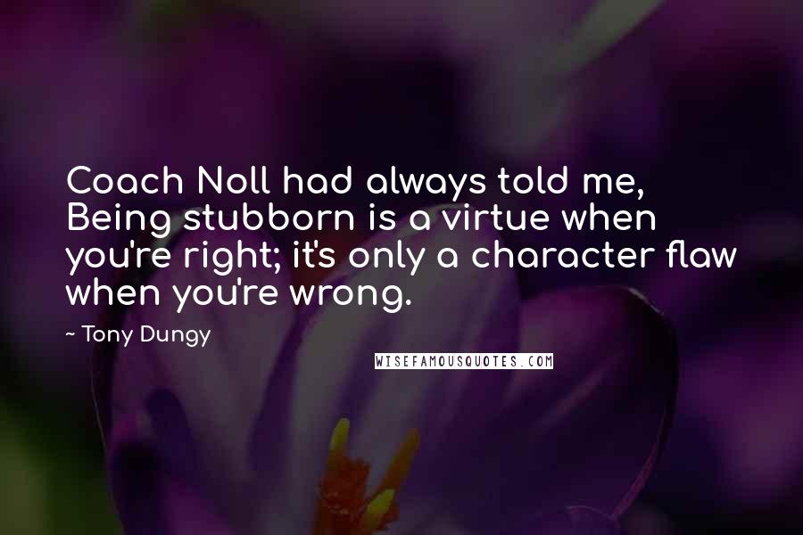 Tony Dungy Quotes: Coach Noll had always told me, Being stubborn is a virtue when you're right; it's only a character flaw when you're wrong.