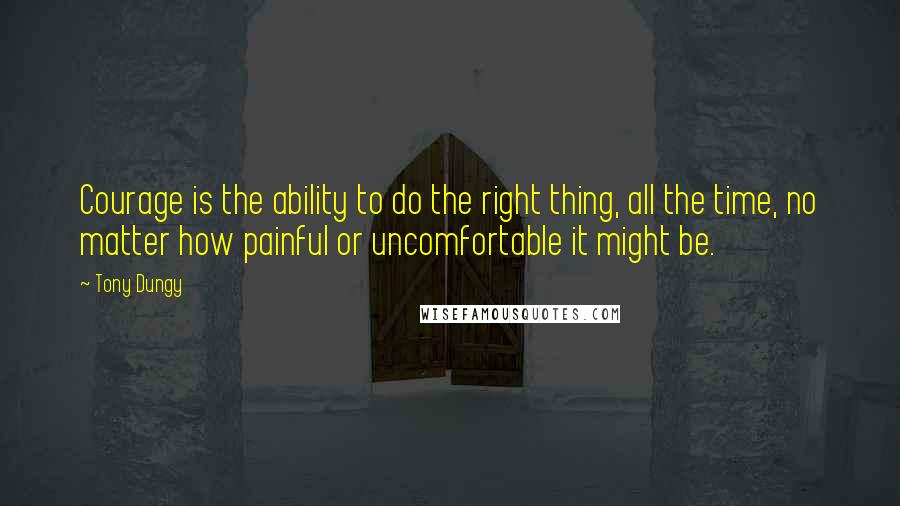 Tony Dungy Quotes: Courage is the ability to do the right thing, all the time, no matter how painful or uncomfortable it might be.