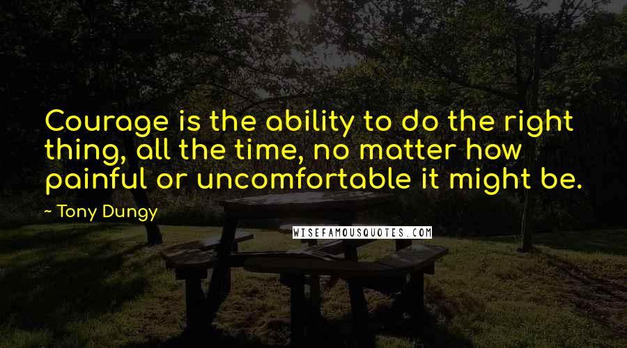 Tony Dungy Quotes: Courage is the ability to do the right thing, all the time, no matter how painful or uncomfortable it might be.