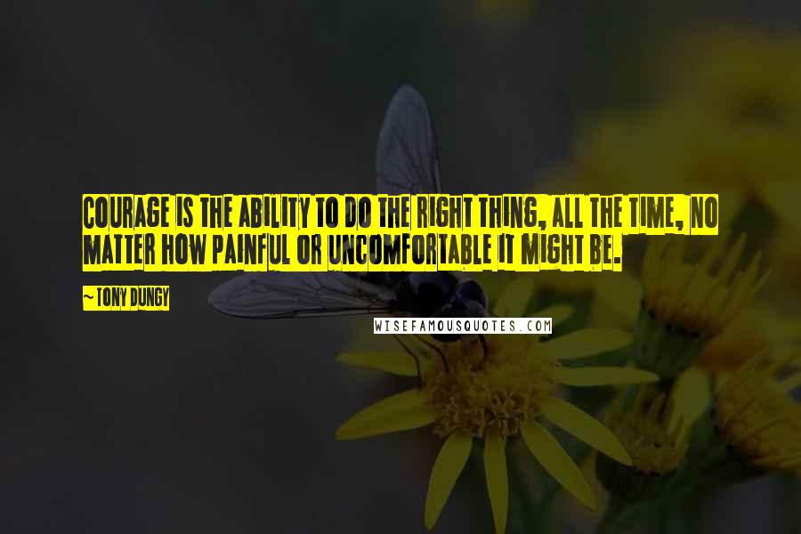 Tony Dungy Quotes: Courage is the ability to do the right thing, all the time, no matter how painful or uncomfortable it might be.