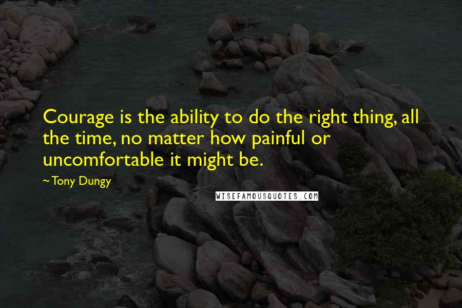 Tony Dungy Quotes: Courage is the ability to do the right thing, all the time, no matter how painful or uncomfortable it might be.