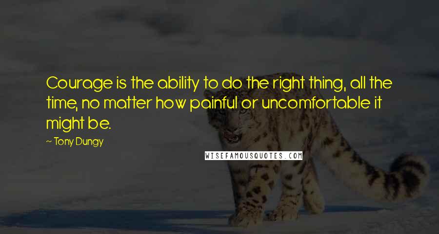 Tony Dungy Quotes: Courage is the ability to do the right thing, all the time, no matter how painful or uncomfortable it might be.