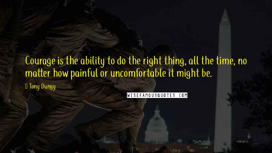 Tony Dungy Quotes: Courage is the ability to do the right thing, all the time, no matter how painful or uncomfortable it might be.