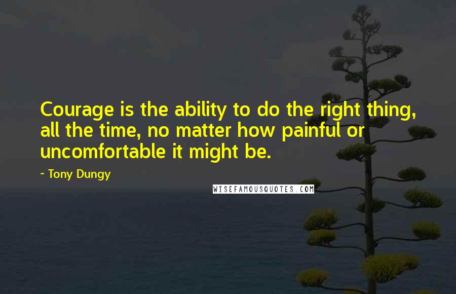 Tony Dungy Quotes: Courage is the ability to do the right thing, all the time, no matter how painful or uncomfortable it might be.