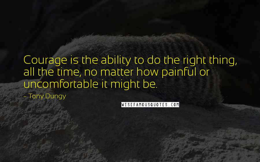 Tony Dungy Quotes: Courage is the ability to do the right thing, all the time, no matter how painful or uncomfortable it might be.