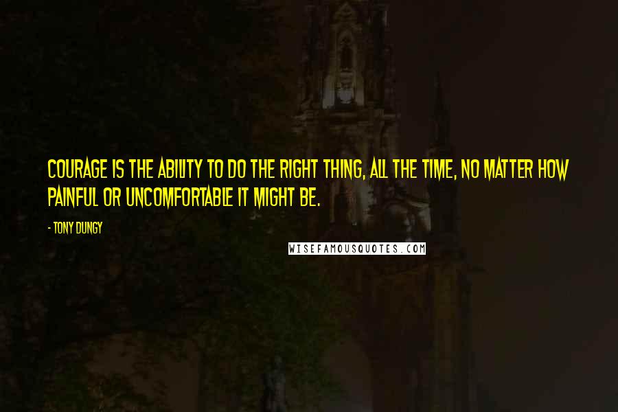 Tony Dungy Quotes: Courage is the ability to do the right thing, all the time, no matter how painful or uncomfortable it might be.