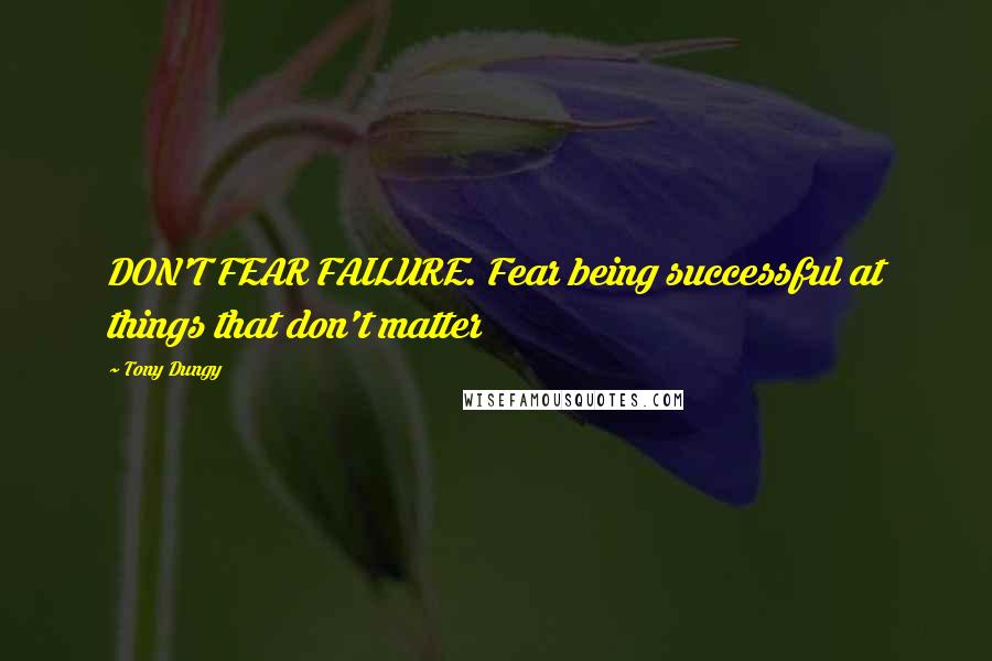 Tony Dungy Quotes: DON'T FEAR FAILURE. Fear being successful at things that don't matter