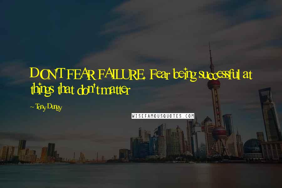 Tony Dungy Quotes: DON'T FEAR FAILURE. Fear being successful at things that don't matter
