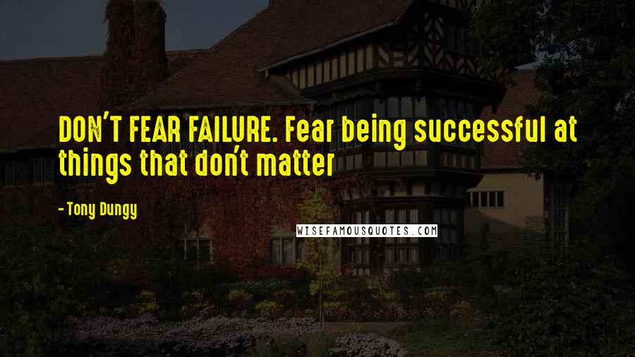 Tony Dungy Quotes: DON'T FEAR FAILURE. Fear being successful at things that don't matter