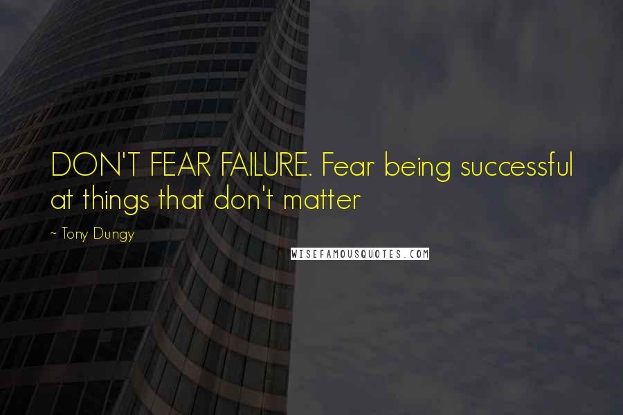 Tony Dungy Quotes: DON'T FEAR FAILURE. Fear being successful at things that don't matter