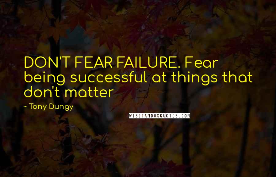 Tony Dungy Quotes: DON'T FEAR FAILURE. Fear being successful at things that don't matter